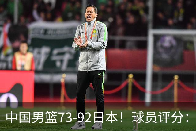 中国男篮73-92日本！球员评分：2人满分，3人良好，3人不合格