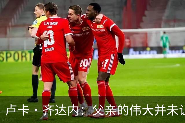 卢卡·齐达内：父亲的伟大并未让我有很大压力，我走出了自己的路
