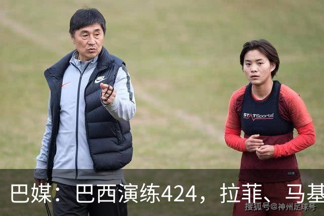 巴媒：巴西演练424，拉菲、马基、伊戈尔、胖虎、帕奎塔被拿下