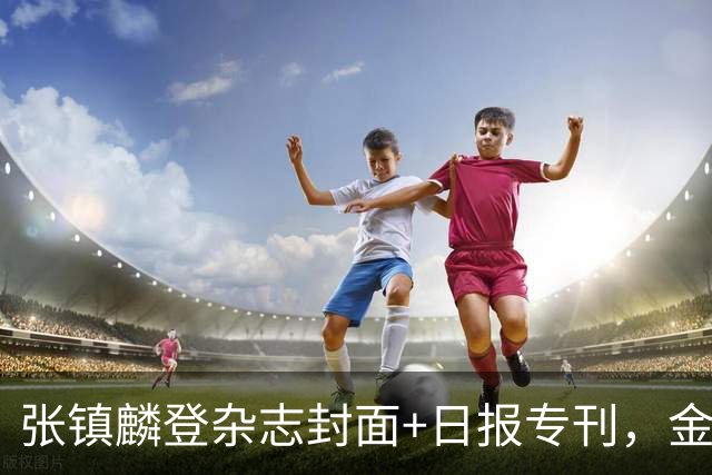 张镇麟登杂志封面+日报专刊，金麟镇翼，是金子到哪里都会发光！