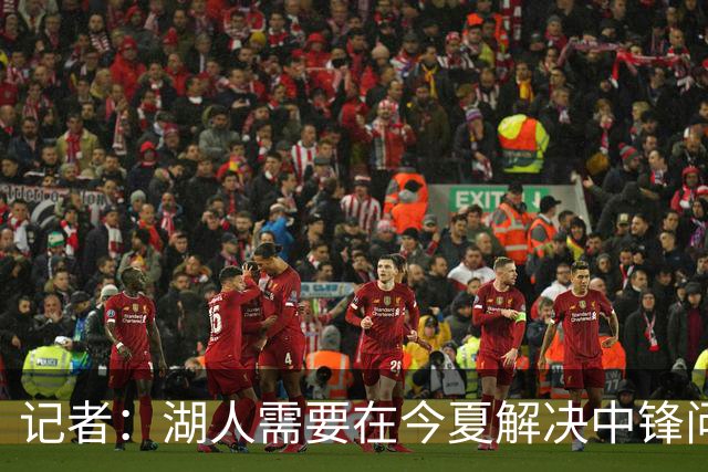 记者：湖人需要在今夏解决中锋问题 东契奇不会一直等待他们建队