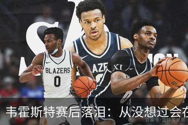 韦霍斯特赛后落泪：从没想过会在今天回家，这是我最后的机会了
