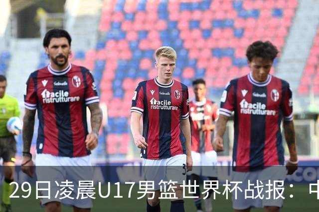 29日凌晨U17男篮世界杯战报：中国男篮跌至第三，亚洲队惨遭三连败