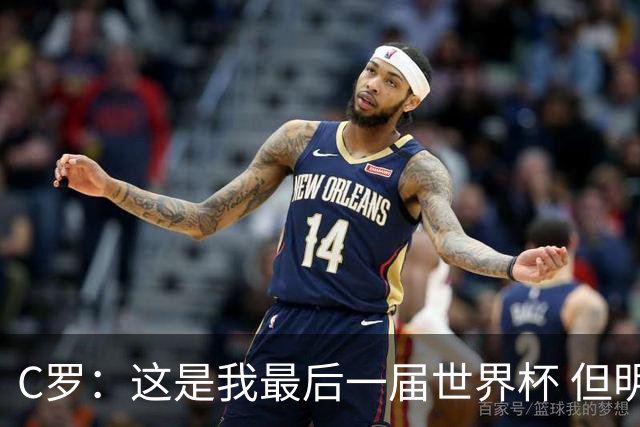 C罗：这是我最后一届世界杯 但明天不会是最后一场比赛